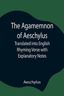 The Agamemnon of Aeschylus; Translated into English Rhyming Verse with Explanatory Notes book