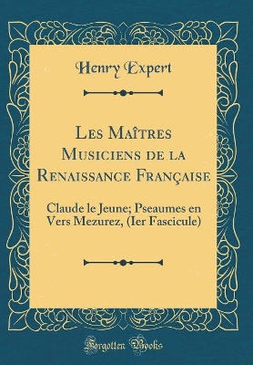 Les Maîtres Musiciens de la Renaissance Française: Claude le Jeune; Pseaumes en Vers Mezurez, (Ier Fascicule) (Classic Reprint) book