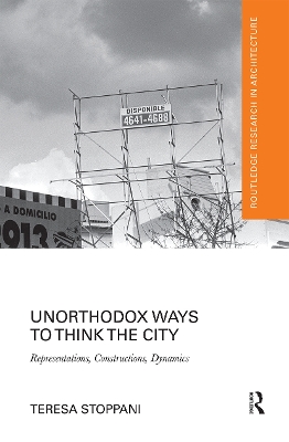 Unorthodox Ways to Think the City: Representations, Constructions, Dynamics by Teresa Stoppani