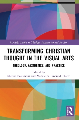 Transforming Christian Thought in the Visual Arts: Theology, Aesthetics, and Practice by Sheona Beaumont