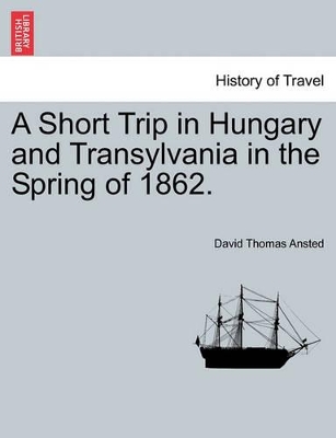 A Short Trip in Hungary and Transylvania in the Spring of 1862. by David Thomas Ansted