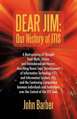 Dear Jim: Our History of ITIS: A Restructuring of Thought from Myth, Fiction, and Institutionalized History, describing Homo Saps' Development of Information Technology (IT) and Information Systems (IS), and the Continuing Competition between Individuals and Institu book