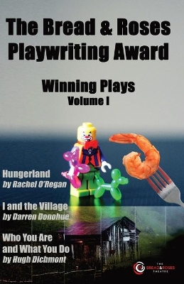 The Bread & Roses Playwriting Award: Hungerland by Rachel O'Regan, I and the Village by Darren Donohue, Who You Are and What You Do by Hugh Dichmont book