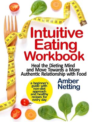 Intuitive Eating Workbook: Heal the Dieting Mind and Move Towards a More Authentic Relationship with Food. A Beginner's Guide with Non-Diet Approach and Healthy Recipes for Every day book