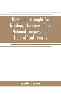 How India wrought for freedom, the story of the National congress told from official records book