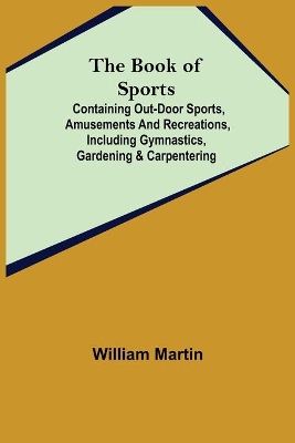 The Book of Sports: ; Containing Out-door Sports, Amusements and Recreations, Including Gymnastics, Gardening & Carpentering book