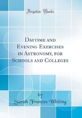 Daytime and Evening Exercises in Astronomy, for Schools and Colleges (Classic Reprint) by Sarah Frances Whiting