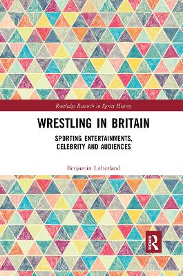 Wrestling in Britain: Sporting Entertainments, Celebrity and Audiences by Benjamin Litherland