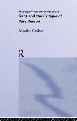 Routledge Philosophy GuideBook to Kant and the Critique of Pure Reason by Sebastian Gardner
