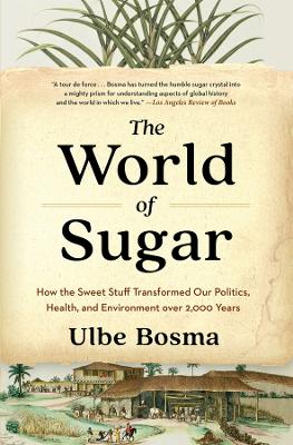 The World of Sugar: How the Sweet Stuff Transformed Our Politics, Health, and Environment over 2,000 Years by Ulbe Bosma