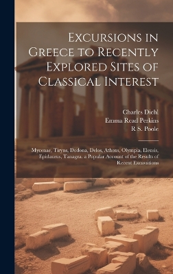 Excursions in Greece to Recently Explored Sites of Classical Interest: Mycenae, Tiryns, Dodona, Delos, Athens, Olympia, Eleusis, Epidaurus, Tanagra. a Popular Account of the Results of Recent Excavations by Charles Diehl