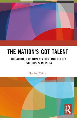 The Nation's Got Talent: Education, Experimentation and Policy Discourses in India by Rachel Philip