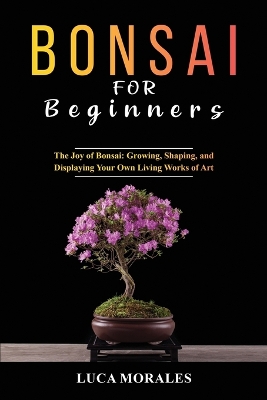 Bonsai for Beginners: The Joy of Bonsai: Growing, Shaping, and Displaying Your Own Living Works of Art book