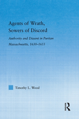 Agents of Wrath, Sowers of Discord: Authority and Dissent in Puritan Massachusetts, 1630-1655 by Timothy L. Wood