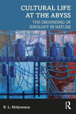 Cultural Life at the Abyss: The Grounding of Ideology in Nature by B. L. Molyneaux