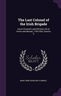The Last Colonel of the Irish Brigade: Count O'connell, and Old Irish Life at Home and Abroad, 1745-1833, Volume 2 book