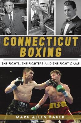 Connecticut Boxing: The Fights, the Fighters and the Fight Game by Mark Allen Baker