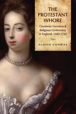 The The Protestant Whore: Courtesan Narrative and Religious Controversy in England, 1680-1750 by Alison Conway