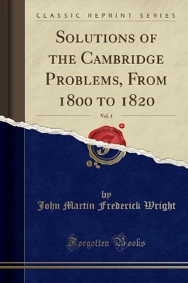 Solutions of the Cambridge Problems, from 1800 to 1820, Vol. 1 (Classic Reprint) by John Martin Frederick Wright