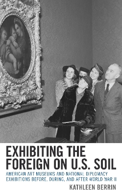 Exhibiting the Foreign on U.S. Soil: American Art Museums and National Diplomacy Exhibitions before, during, and after World War II by Kathleen Berrin