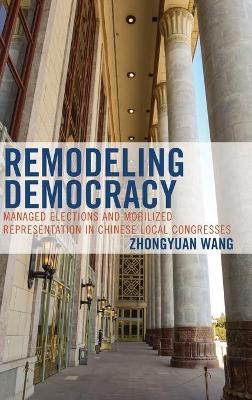 Remodeling Democracy: Managed Elections and Mobilized Representation in Chinese Local Congresses book