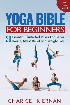 Yoga Bible For Beginners: 30 Essential Illustrated Poses For Better Health, Stress Relief and Weight Loss by Charice Kiernan