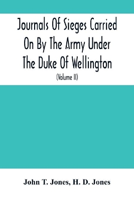 Journals Of Sieges Carried On By The Army Under The Duke Of Wellington, In Spain, During The Years 1811 To 1814: With Notes And Additions; Also Memoranda Relative To The Lines Thrown Up To Cover Lisbon In 1810 (Volume Ii) book