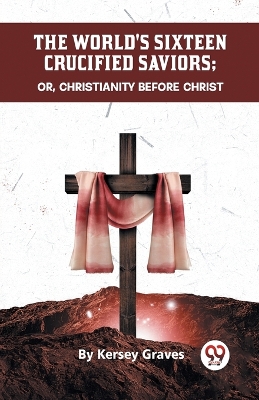 The World's Sixteen Crucified Saviors or, Christianity Before Christ by Kersey Graves