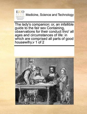 The Lady's Companion: Or, an Infallible Guide to the Fair Sex Containing, Observations for Their Conduct Thro' All Ages and Circumstances of Life: In Which Are Comprised All Parts of Good Housewifry, V 1 of 2 by Multiple Contributors