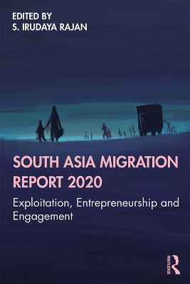 South Asia Migration Report 2020: Exploitation, Entrepreneurship and Engagement by S. Irudaya Rajan
