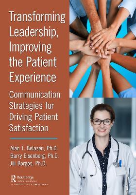 Transforming Leadership, Improving the Patient Experience: Communication Strategies for Driving Patient Satisfaction by Alan T. Belasen, Ph.D.