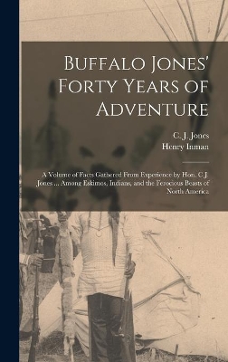 Buffalo Jones' Forty Years of Adventure [microform]: a Volume of Facts Gathered From Experience by Hon. C.J. Jones ... Among Eskimos, Indians, and the Ferocious Beasts of North America by C J (Charles Jesse) 1844-1919 Jones