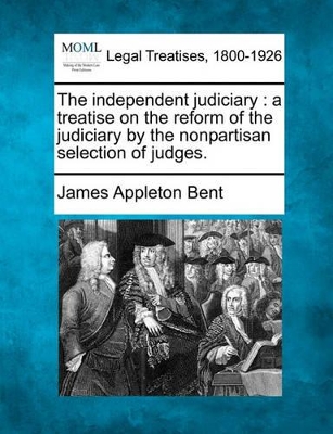 The Independent Judiciary: A Treatise on the Reform of the Judiciary by the Nonpartisan Selection of Judges. by James Appleton Bent