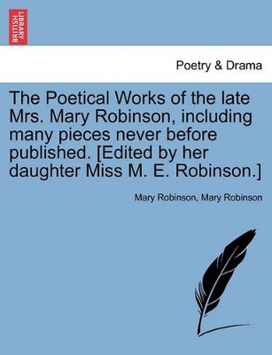 The Poetical Works of the Late Mrs. Mary Robinson, Including Many Pieces Never Before Published. [Edited by Her Daughter Miss M. E. Robinson.] by Mary Robinson