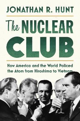 The Nuclear Club: How America and the World Policed the Atom from Hiroshima to Vietnam by Jonathan R. Hunt