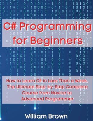 C# Programming for Beginners: How to Learn C# in Less Than a Week. The Ultimate Step-by-Step Complete Course from Novice to Advanced Programmer book