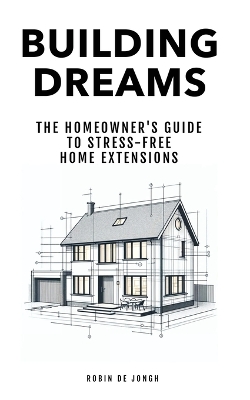 Building Dreams: The Homeowner's Guide to Stress Free Home Extensions book