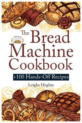 The Bread Machine Cookbook: +100 Hands-Off Recipes for Perfect Homemade Bread Unlock the Full Potential Of Your Bread Machine. book