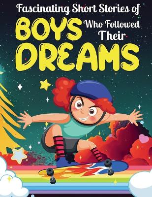 Fascinating Short Stories Of Boys Who Followed Their Dreams: Top motivational tales of Boys Who Dare to Dream and Achieved The Impossible book