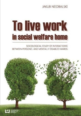 To Live and Work in a Social Welfare Home – Sociological Study of Interactions Between Personnel and Mentally Disabled Wards book