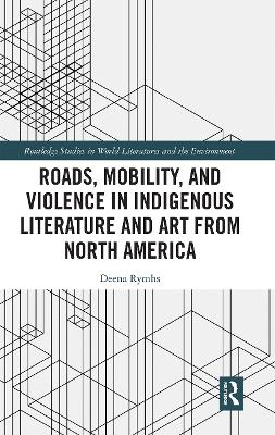 Roads, Mobility, and Violence in Indigenous Literature and Art from North America by Deena Rymhs
