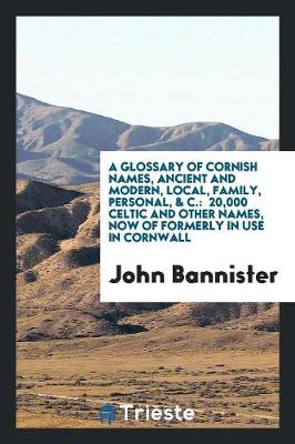 A Glossary of Cornish Names, Ancient and Modern, Local, Family, Personal, & C. by John Bannister
