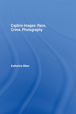 Captive Images: Race, Crime, Photography by Katherine Biber