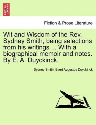 The Wit and Wisdom of the REV. Sydney Smith, Being Selections from His Writings ... with a Biographical Memoir and Notes. by E. A. Duyckinck. by Sydney Smith