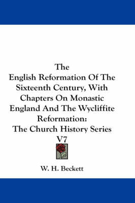 The English Reformation Of The Sixteenth Century, With Chapters On Monastic England And The Wycliffite Reformation: The Church History Series V7 book