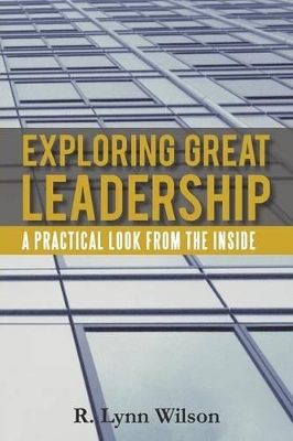 Exploring Great Leadership: A Practical Look from the Inside by R Lynn Wilson