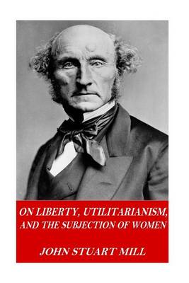 On Liberty, Utilitarianism, and The Subjection of Women by John Stuart Mill