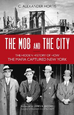 The The Mob and the City: The Hidden History of How the Mafia Captured New York by C. Alexander Hortis