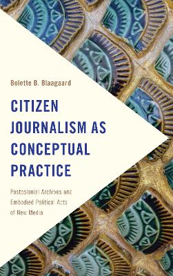 Citizen Journalism as Conceptual Practice: Postcolonial Archives and Embodied Political Acts of New Media by Bolette B. Blaagaard