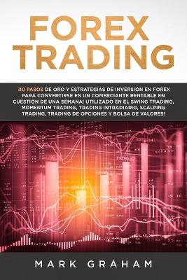 Forex Trading: ¡10 Pasos de Oro y Estrategias de Inversión en Forex para Convertirse en un Comerciante Rentable en Cuestión de Una Semana! Utilizado en el Swing Trading, Momentum Trading, Trading Intradiario, Scalping Trading, Trading de Opciones y Bolsa de Valores! book